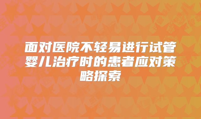面对医院不轻易进行试管婴儿治疗时的患者应对策略探索
