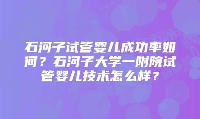 石河子试管婴儿成功率如何？石河子大学一附院试管婴儿技术怎么样？
