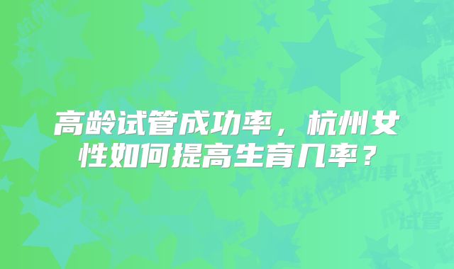 高龄试管成功率，杭州女性如何提高生育几率？