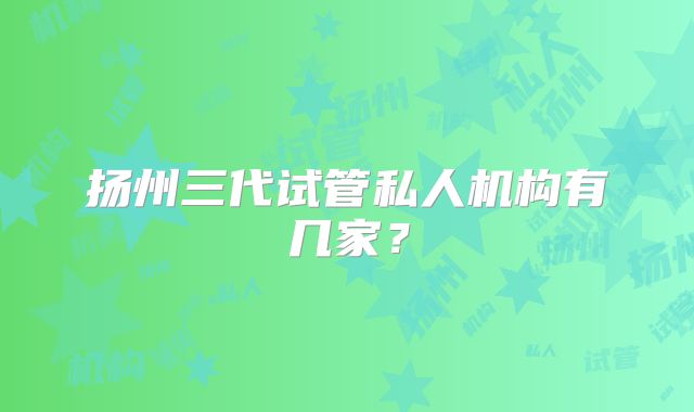 扬州三代试管私人机构有几家？