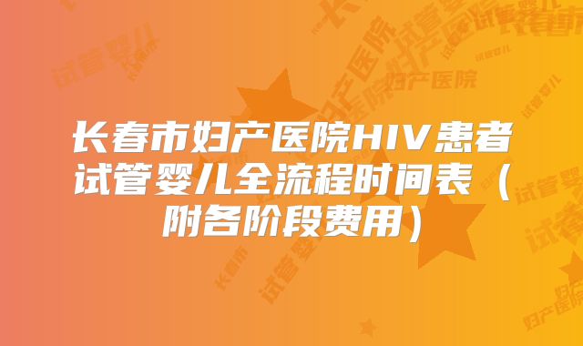 长春市妇产医院HIV患者试管婴儿全流程时间表（附各阶段费用）