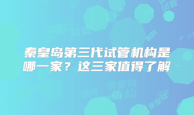 秦皇岛第三代试管机构是哪一家？这三家值得了解