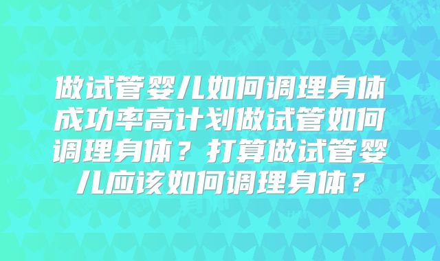做试管婴儿如何调理身体成功率高计划做试管如何调理身体？打算做试管婴儿应该如何调理身体？