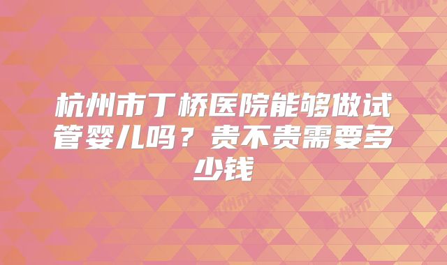 杭州市丁桥医院能够做试管婴儿吗？贵不贵需要多少钱