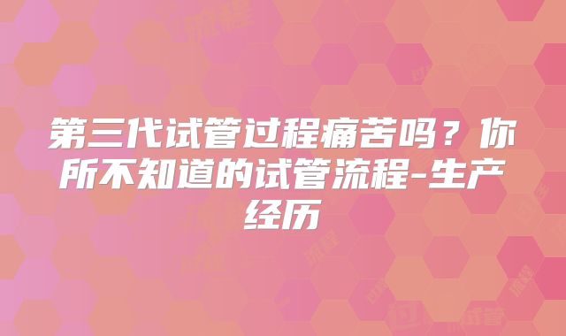 第三代试管过程痛苦吗？你所不知道的试管流程-生产经历