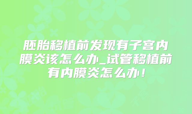 胚胎移植前发现有子宫内膜炎该怎么办_试管移植前有内膜炎怎么办！