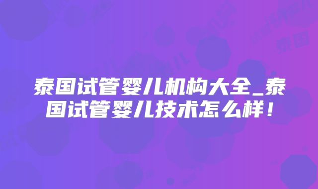 泰国试管婴儿机构大全_泰国试管婴儿技术怎么样！