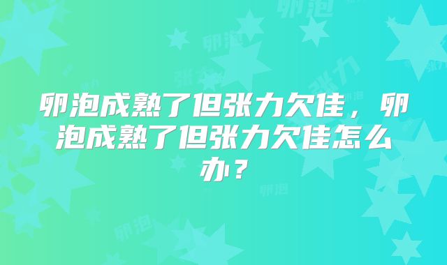 卵泡成熟了但张力欠佳，卵泡成熟了但张力欠佳怎么办？
