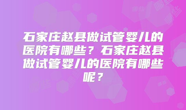 石家庄赵县做试管婴儿的医院有哪些?石家庄赵县做试管婴儿的医院有哪些呢?