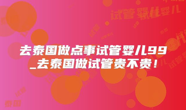 去泰国做点事试管婴儿99_去泰国做试管贵不贵！