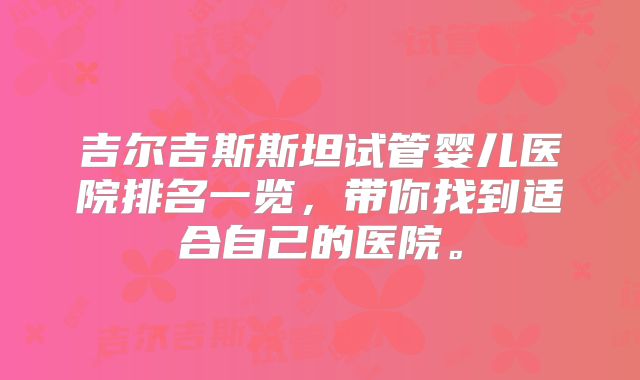 吉尔吉斯斯坦试管婴儿医院排名一览,带你找到适合自己的医院。