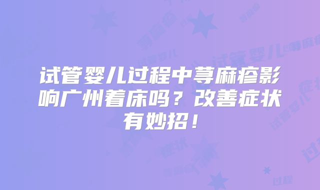 试管婴儿过程中荨麻疹影响广州着床吗？改善症状有妙招！