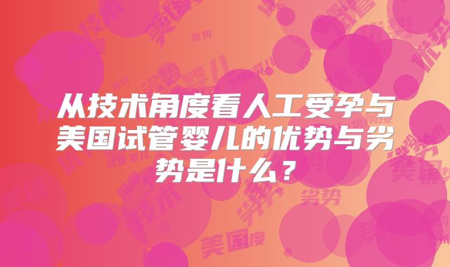 从技术角度看人工受孕与美国试管婴儿的优势与劣势是什么?