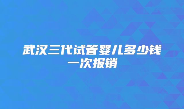 武汉三代试管婴儿多少钱一次报销