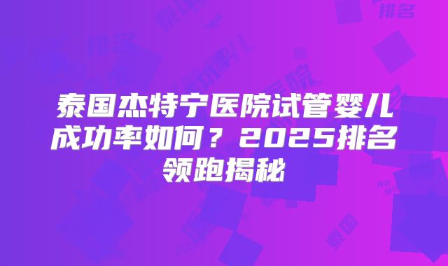 泰国杰特宁医院试管婴儿成功率如何？2025排名领跑揭秘