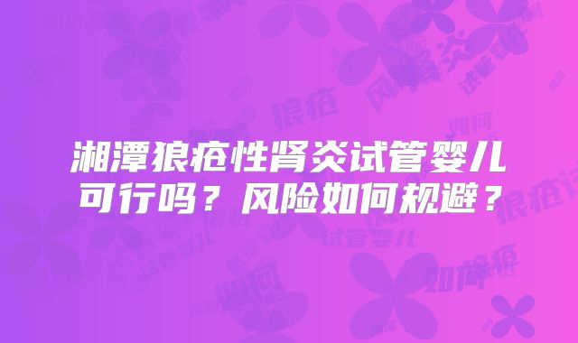 湘潭狼疮性肾炎试管婴儿可行吗？风险如何规避？