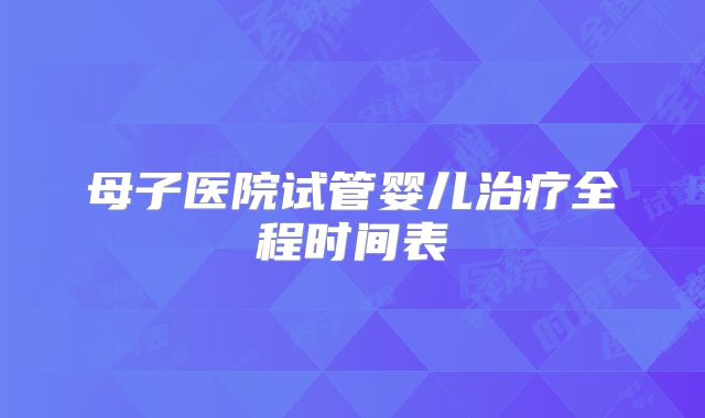 母子医院试管婴儿治疗全程时间表