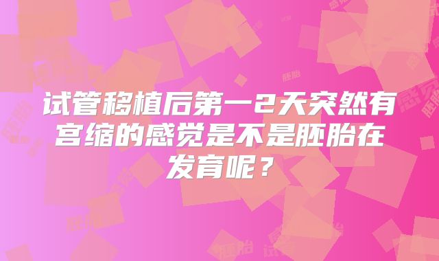 试管移植后第一2天突然有宫缩的感觉是不是胚胎在发育呢？