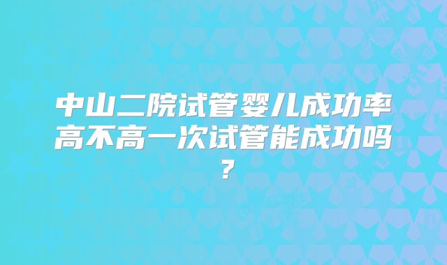 中山二院试管婴儿成功率高不高一次试管能成功吗？