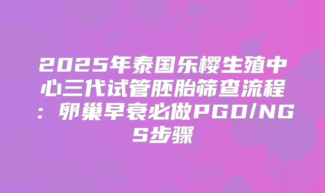 2025年泰国乐樱生殖中心三代试管胚胎筛查流程：卵巢早衰必做PGD/NGS步骤