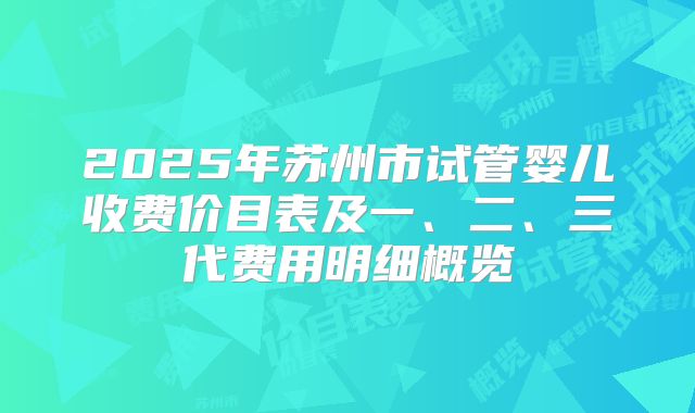 2025年苏州市试管婴儿收费价目表及一、二、三代费用明细概览
