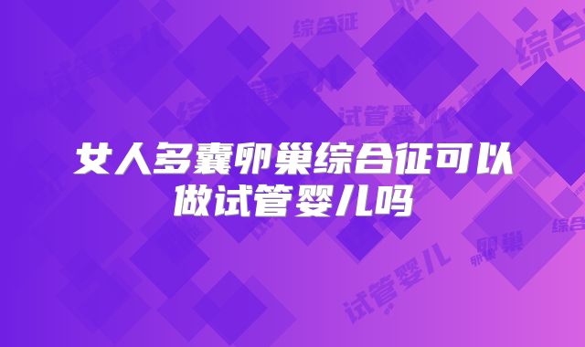 女人多囊卵巢综合征可以做试管婴儿吗