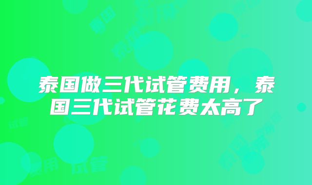 泰国做三代试管费用,泰国三代试管花费太高了
