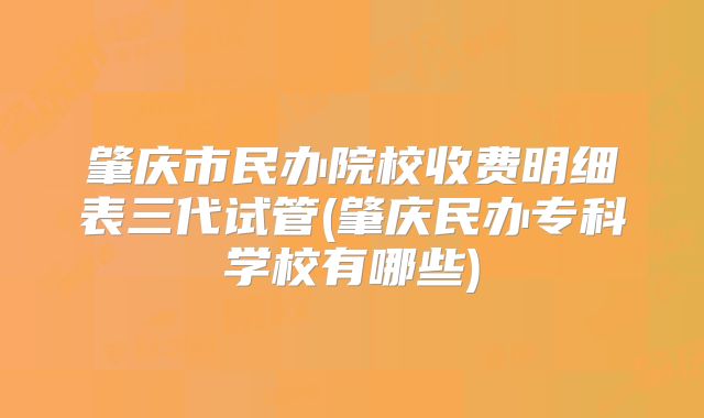 肇庆市民办院校收费明细表三代试管(肇庆民办专科学校有哪些)