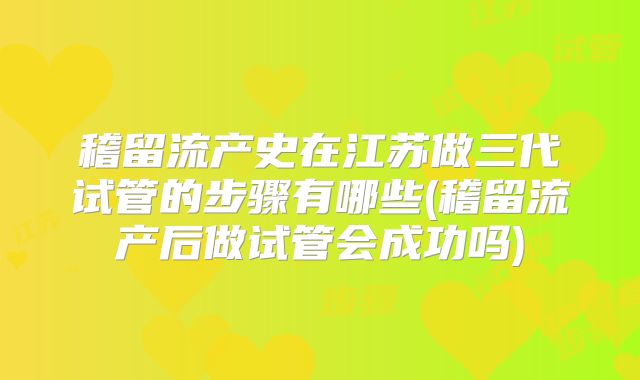 稽留流产史在江苏做三代试管的步骤有哪些(稽留流产后做试管会成功吗)