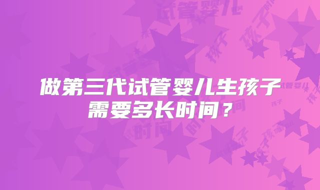 做第三代试管婴儿生孩子需要多长时间？