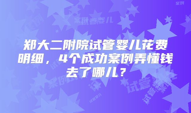 郑大二附院试管婴儿花费明细，4个成功案例弄懂钱去了哪儿？