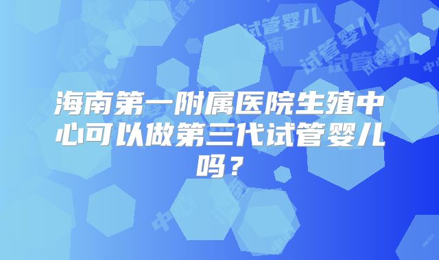 海南第一附属医院生殖中心可以做第三代试管婴儿吗？