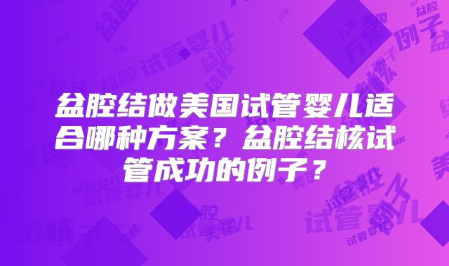 盆腔结做美国试管婴儿适合哪种方案?盆腔结核试管成功的例子?