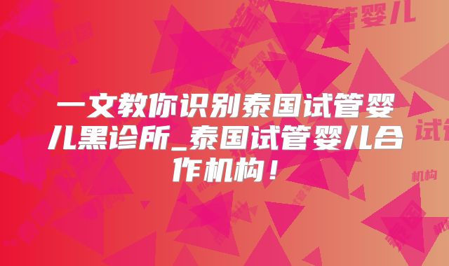 一文教你识别泰国试管婴儿黑诊所_泰国试管婴儿合作机构!