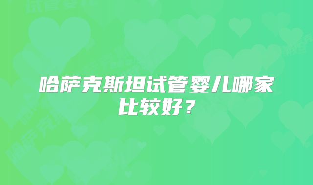 哈萨克斯坦试管婴儿哪家比较好？