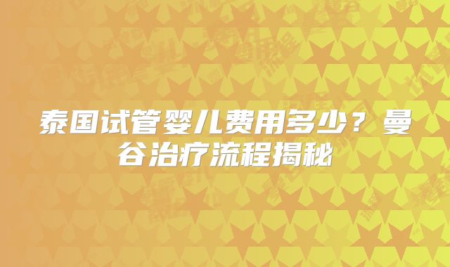 泰国试管婴儿费用多少？曼谷治疗流程揭秘