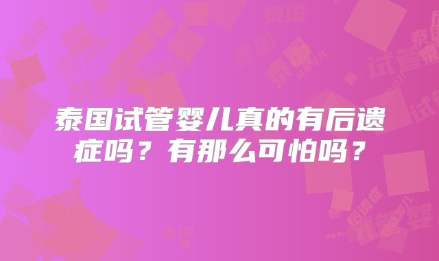 泰国试管婴儿真的有后遗症吗？有那么可怕吗？