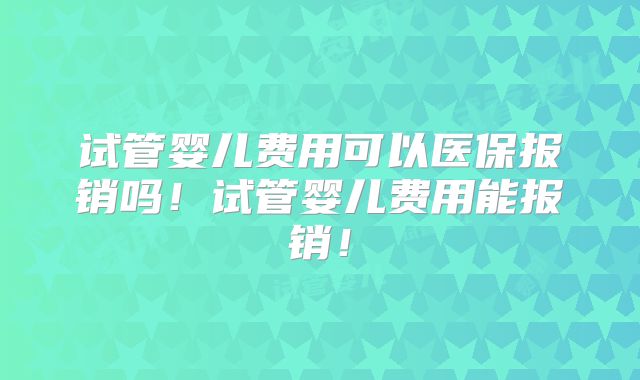 试管婴儿费用可以医保报销吗！试管婴儿费用能报销！