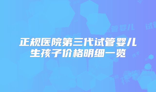 正规医院第三代试管婴儿生孩子价格明细一览