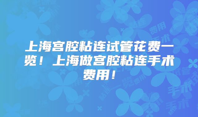 上海宫腔粘连试管花费一览！上海做宫腔粘连手术费用！