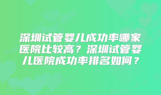 深圳试管婴儿成功率哪家医院比较高？深圳试管婴儿医院成功率排名如何？