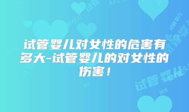 试管婴儿对女性的危害有多大-试管婴儿的对女性的伤害！