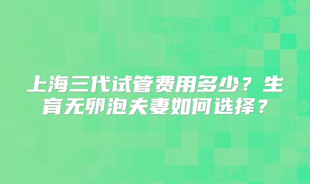上海三代试管费用多少？生育无卵泡夫妻如何选择？