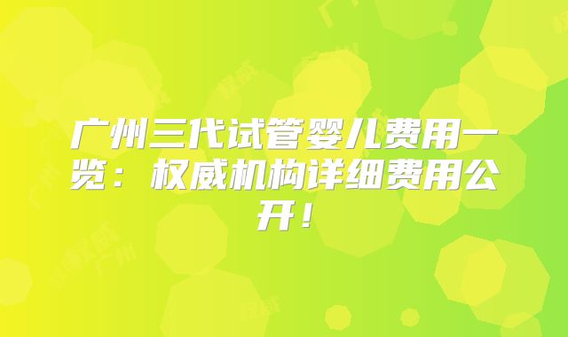 广州三代试管婴儿费用一览：权威机构详细费用公开！