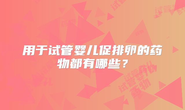 用于试管婴儿促排卵的药物都有哪些？