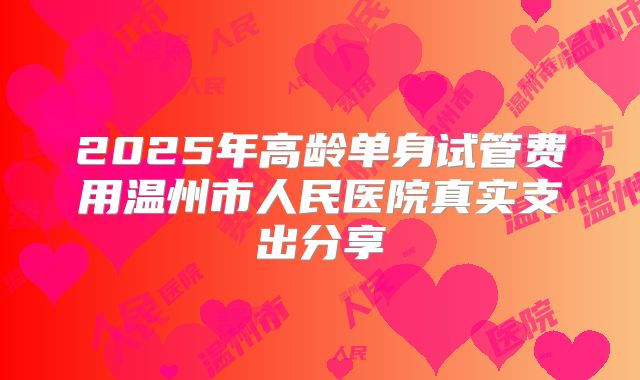 2025年高龄单身试管费用温州市人民医院真实支出分享