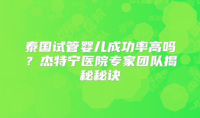 泰国试管婴儿成功率高吗？杰特宁医院专家团队揭秘秘诀