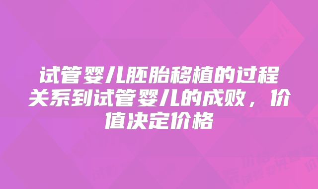 试管婴儿胚胎移植的过程关系到试管婴儿的成败,价值决定价格