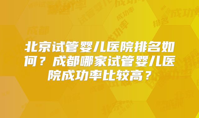 北京试管婴儿医院排名如何？成都哪家试管婴儿医院成功率比较高？