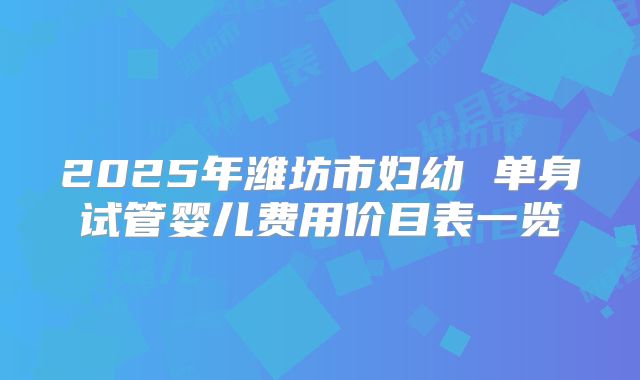 2025年潍坊市妇幼 单身试管婴儿费用价目表一览
